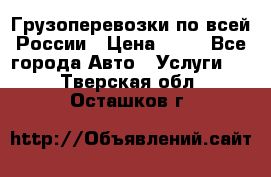 Грузоперевозки по всей России › Цена ­ 10 - Все города Авто » Услуги   . Тверская обл.,Осташков г.